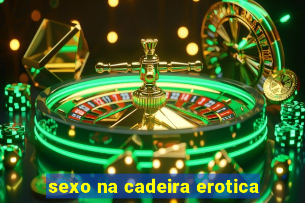 sexo na cadeira erotica